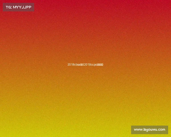 2018cbsa赛事(2018ccpc大赛结果) 2018cbsa赛事(2018ccpc大赛结果)