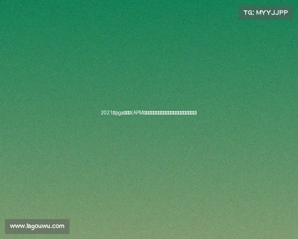 2021年pga大满贯(APM大满贯电竞巅峰对决全球顶尖选手云集争霸盛宴)